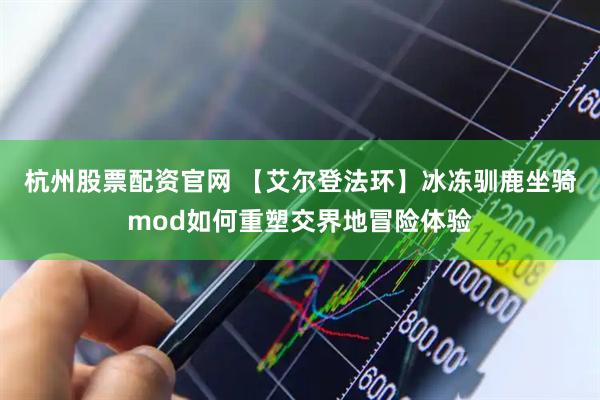 杭州股票配资官网 【艾尔登法环】冰冻驯鹿坐骑mod如何重塑交界地冒险体验