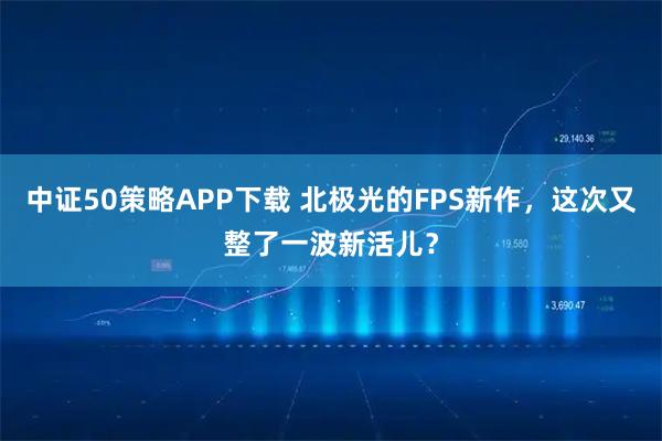 中证50策略APP下载 北极光的FPS新作，这次又整了一波新活儿？