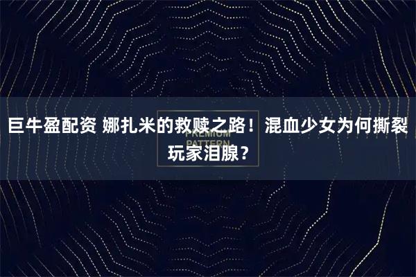 巨牛盈配资 娜扎米的救赎之路！混血少女为何撕裂玩家泪腺？