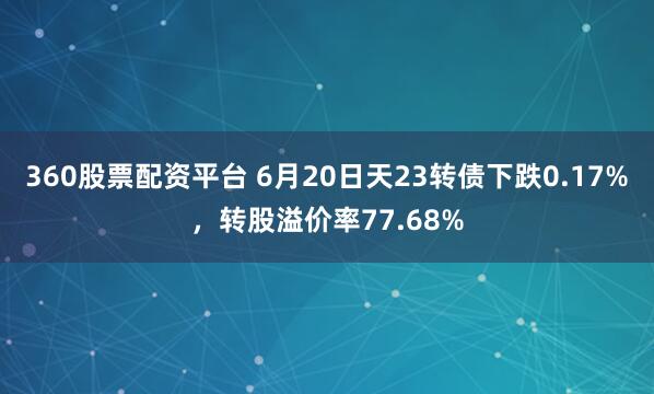 360股票配资平台 6月20日天23转债下跌0.17%，转股溢价率77.68%