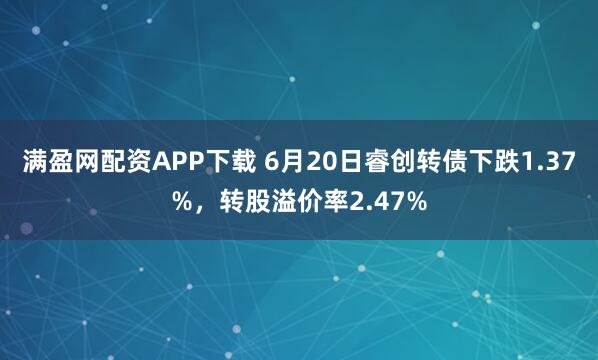 满盈网配资APP下载 6月20日睿创转债下跌1.37%，转股溢价率2.47%
