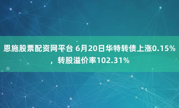 恩施股票配资网平台 6月20日华特转债上涨0.15%，转股溢价率102.31%