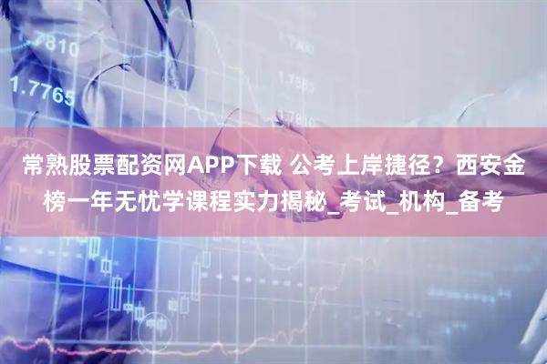 常熟股票配资网APP下载 公考上岸捷径？西安金榜一年无忧学课程实力揭秘_考试_机构_备考