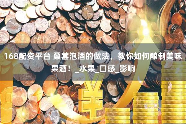 168配资平台 桑葚泡酒的做法，教你如何酿制美味果酒！_水果_口感_影响