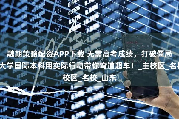 融期策略配资APP下载 无需高考成绩，打破僵局：济南大学国际本科用实际行动带你弯道超车！_主校区_名校_山东