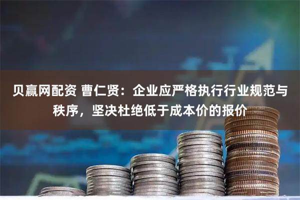 贝赢网配资 曹仁贤：企业应严格执行行业规范与秩序，坚决杜绝低于成本价的报价