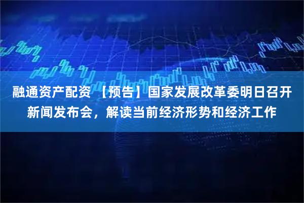 融通资产配资 【预告】国家发展改革委明日召开新闻发布会，解读当前经济形势和经济工作