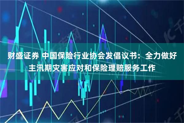 财盛证券 中国保险行业协会发倡议书：全力做好主汛期灾害应对和保险理赔服务工作
