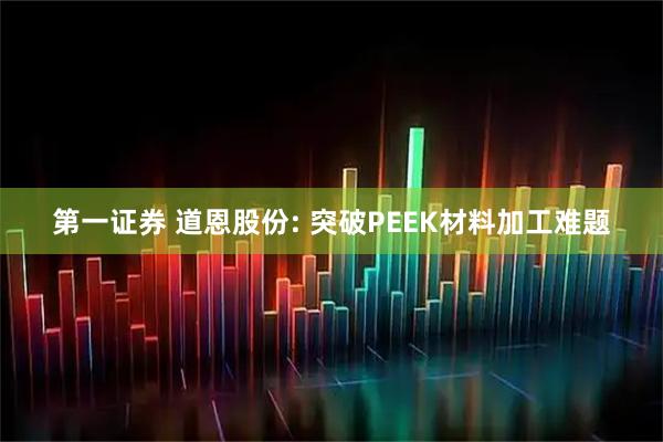 第一证券 道恩股份: 突破PEEK材料加工难题