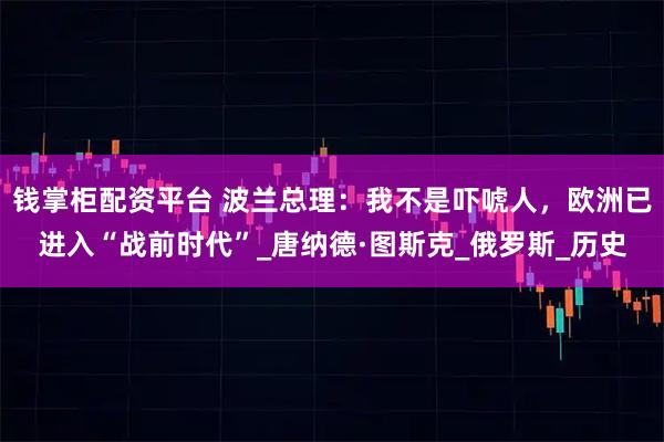 钱掌柜配资平台 波兰总理：我不是吓唬人，欧洲已进入“战前时代”_唐纳德·图斯克_俄罗斯_历史