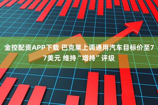 金控配资APP下载 巴克莱上调通用汽车目标价至77美元 维持“增持”评级