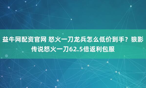 益牛网配资官网 怒火一刀龙兵怎么低价到手？狼影传说怒火一刀62.5倍返利包服