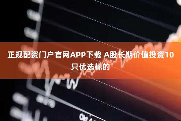 正规配资门户官网APP下载 A股长期价值投资10只优选标的