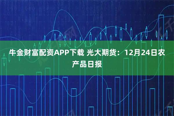 牛金财富配资APP下载 光大期货：12月24日农产品日报