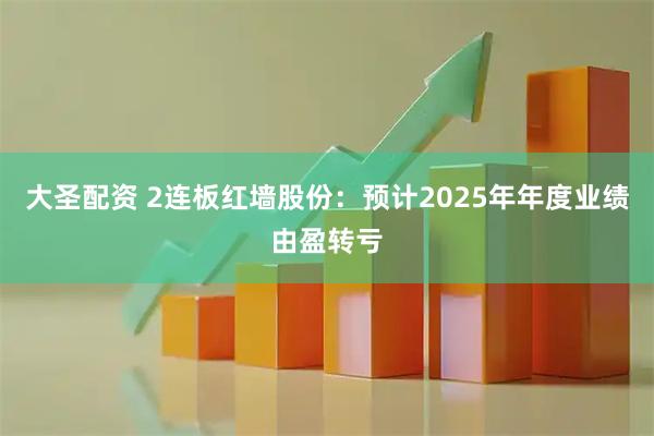 大圣配资 2连板红墙股份：预计2025年年度业绩由盈转亏