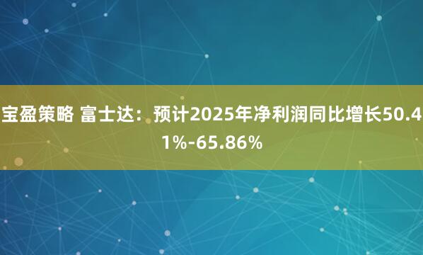 宝盈策略 富士达：预计2025年净利润同比增长50.41%-65.86%