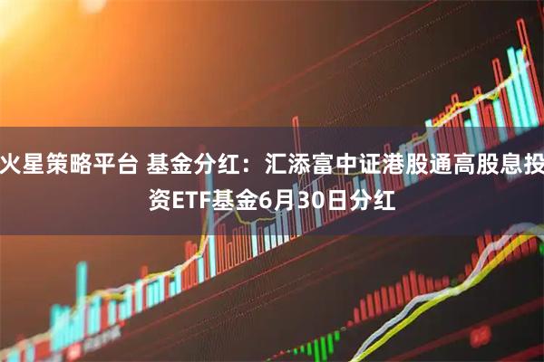 火星策略平台 基金分红：汇添富中证港股通高股息投资ETF基金6月30日分红