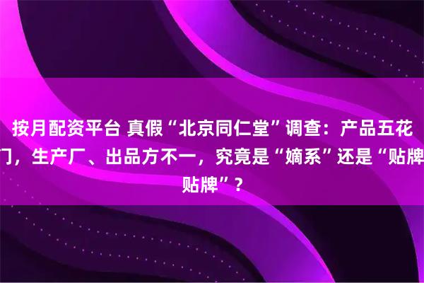 按月配资平台 真假“北京同仁堂”调查：产品五花八门，生产厂、出品方不一，究竟是“嫡系”还是“贴牌”？