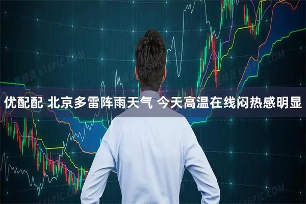 优配配 北京多雷阵雨天气 今天高温在线闷热感明显